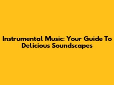 Instrumental Music: Your Guide To Delicious Soundscapes