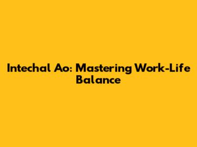 Intechal Ao: Mastering Work-Life Balance