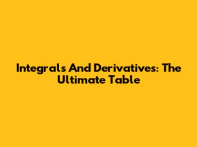 Integrals And Derivatives: The Ultimate Table