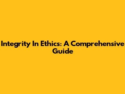 Integrity In Ethics: A Comprehensive Guide