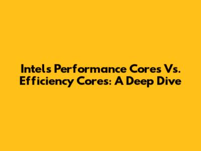 Intel's Performance Cores Vs. Efficiency Cores: A Deep Dive
