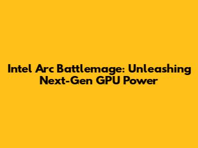 Intel Arc Battlemage: Unleashing Next-Gen GPU Power