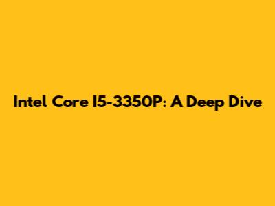 Intel Core I5-3350P: A Deep Dive