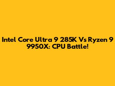 Intel Core Ultra 9 285K Vs Ryzen 9 9950X: CPU Battle!