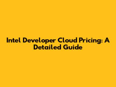 Intel Developer Cloud Pricing: A Detailed Guide