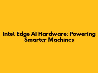 Intel Edge AI Hardware: Powering Smarter Machines