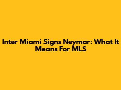 Inter Miami Signs Neymar: What It Means For MLS