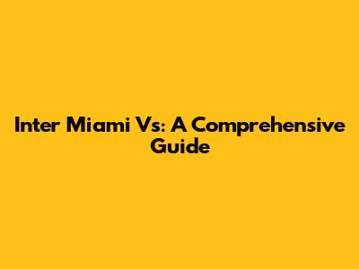 Inter Miami Vs: A Comprehensive Guide
