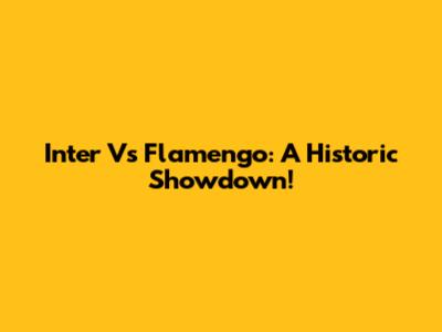 Inter Vs Flamengo: A Historic Showdown!