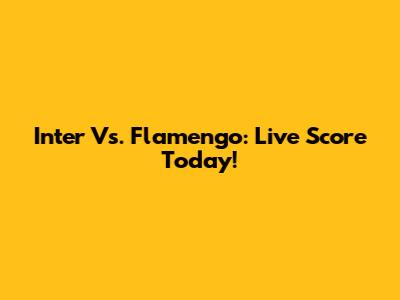 Inter Vs. Flamengo: Live Score Today!