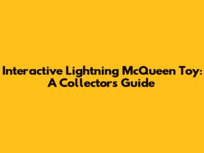 Interactive Lightning McQueen Toy: A Collector's Guide