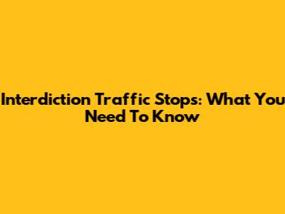 Interdiction Traffic Stops: What You Need To Know