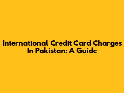 International Credit Card Charges In Pakistan: A Guide