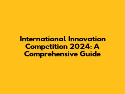 International Innovation Competition 2024: A Comprehensive Guide