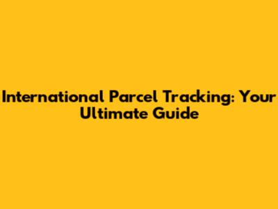 International Parcel Tracking: Your Ultimate Guide
