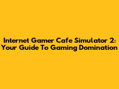 Internet Gamer Cafe Simulator 2: Your Guide To Gaming Domination