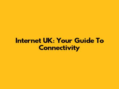 Internet UK: Your Guide To Connectivity