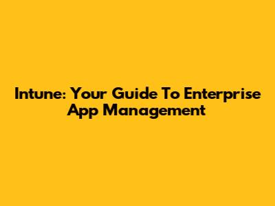 Intune: Your Guide To Enterprise App Management