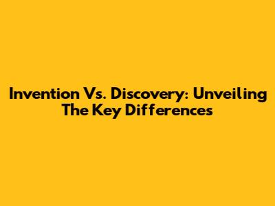 Invention Vs. Discovery: Unveiling The Key Differences