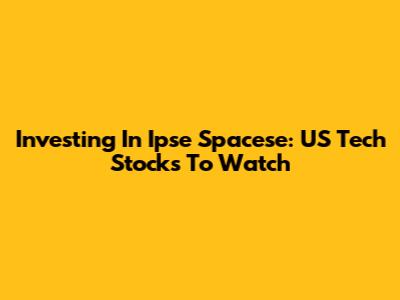 Investing In Ipse Spacese: US Tech Stocks To Watch