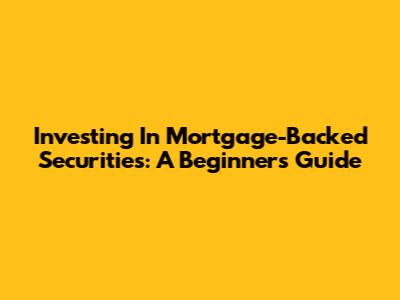 Investing In Mortgage-Backed Securities: A Beginner's Guide