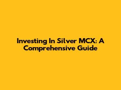 Investing In Silver MCX: A Comprehensive Guide
