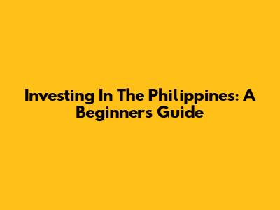 Investing In The Philippines: A Beginner's Guide