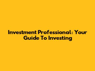 Investment Professional: Your Guide To Investing