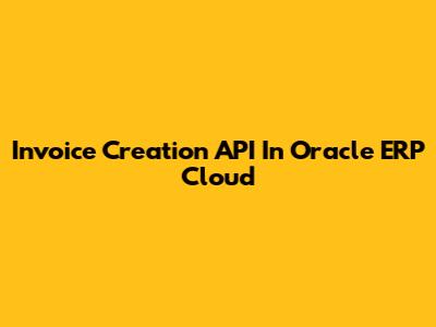 Invoice Creation API In Oracle ERP Cloud