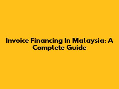 Invoice Financing In Malaysia: A Complete Guide