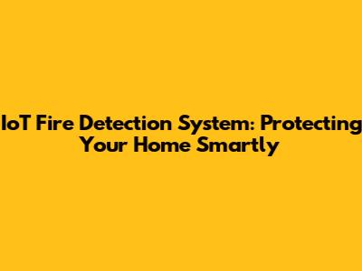IoT Fire Detection System: Protecting Your Home Smartly