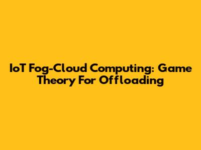IoT Fog-Cloud Computing: Game Theory For Offloading