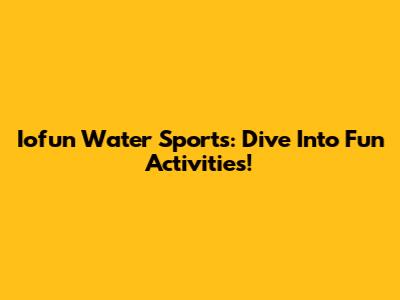 Iofun Water Sports: Dive Into Fun Activities!