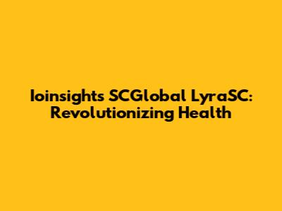Ioinsight's SCGlobal LyraSC: Revolutionizing Health
