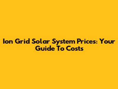 Ion Grid Solar System Prices: Your Guide To Costs