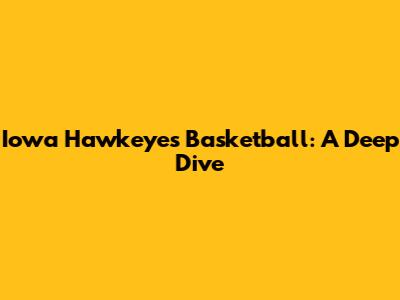 Iowa Hawkeyes Basketball: A Deep Dive