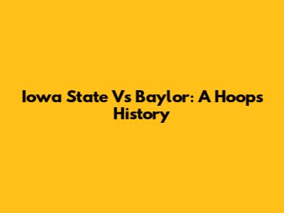 Iowa State Vs Baylor: A Hoops History