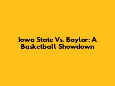 Iowa State Vs. Baylor: A Basketball Showdown