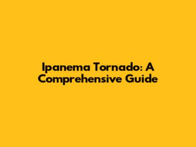 Ipanema Tornado: A Comprehensive Guide
