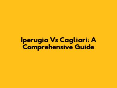 Iperugia Vs Cagliari: A Comprehensive Guide