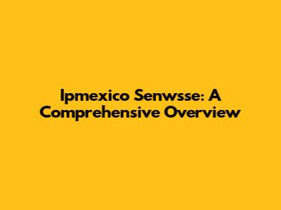 Ipmexico Senwsse: A Comprehensive Overview