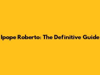 Ipope Roberto: The Definitive Guide