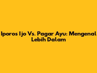 Iporos Ijo Vs. Pagar Ayu: Mengenal Lebih Dalam