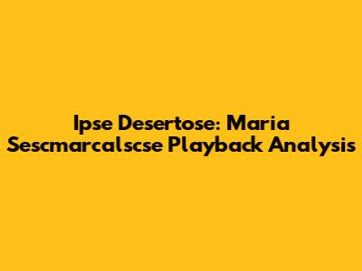 Ipse Desertose: Maria Sescmarcalscse Playback Analysis
