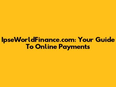 IpseWorldFinance.com: Your Guide To Online Payments
