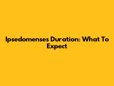Ipsedomenses Duration: What To Expect