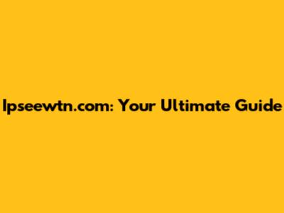 Ipseewtn.com: Your Ultimate Guide