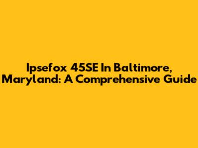 Ipsefox 45SE In Baltimore, Maryland: A Comprehensive Guide