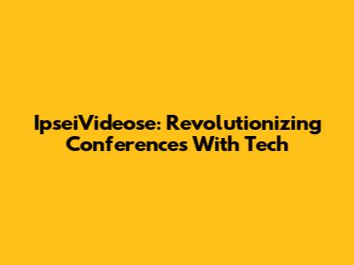 IpseiVideose: Revolutionizing Conferences With Tech