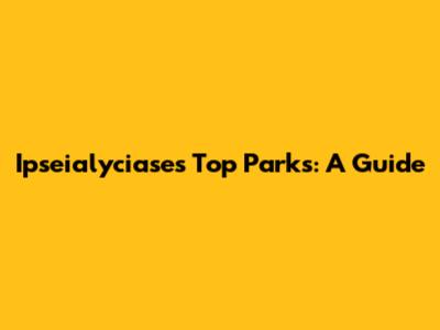 Ipseialyciase's Top Parks: A Guide